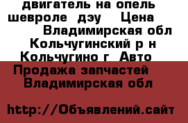 двигатель на опель, шевроле, дэу. › Цена ­ 10 000 - Владимирская обл., Кольчугинский р-н, Кольчугино г. Авто » Продажа запчастей   . Владимирская обл.